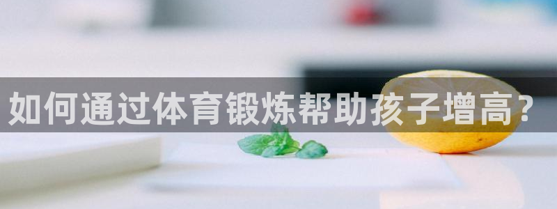 五星体育nba直播安卓版下载：如何通过体育锻炼帮助孩子增高？
