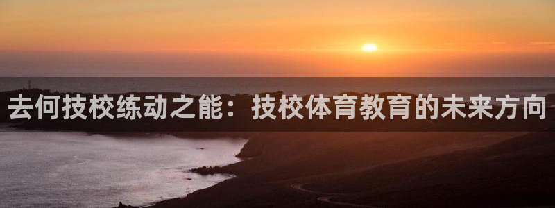 上海五星体育斗地主：去何技校练动之能：技校体育教育的未来方向