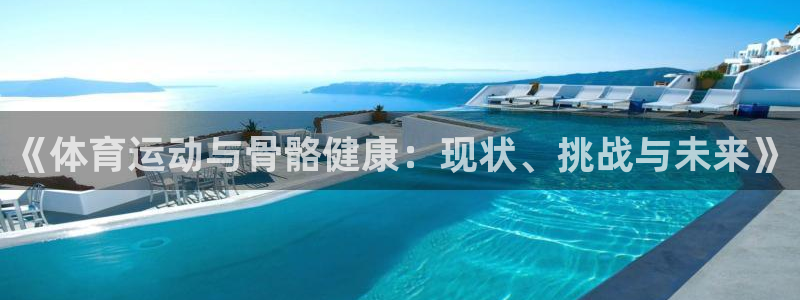 f12012欧洲站五星体育：《体育运动与骨骼健康：现状、挑战与未来》