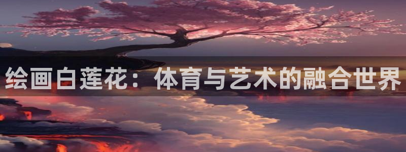 五星体育看f1：绘画白莲花：体育与艺术的融合世界
